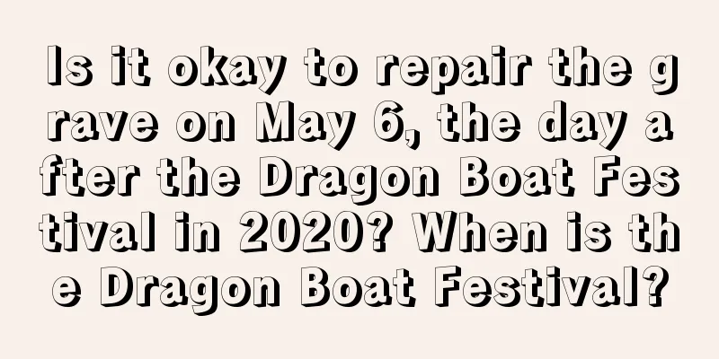 Is it okay to repair the grave on May 6, the day after the Dragon Boat Festival in 2020? When is the Dragon Boat Festival?