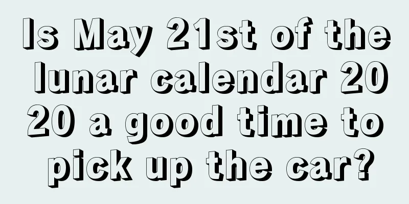 Is May 21st of the lunar calendar 2020 a good time to pick up the car?