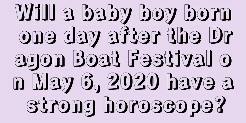 Will a baby boy born one day after the Dragon Boat Festival on May 6, 2020 have a strong horoscope?