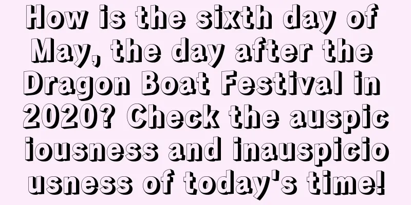 How is the sixth day of May, the day after the Dragon Boat Festival in 2020? Check the auspiciousness and inauspiciousness of today's time!