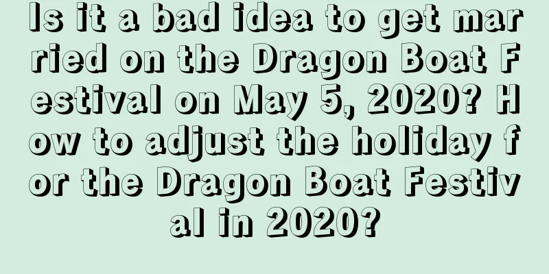Is it a bad idea to get married on the Dragon Boat Festival on May 5, 2020? How to adjust the holiday for the Dragon Boat Festival in 2020?