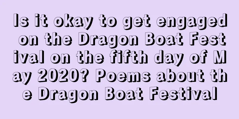 Is it okay to get engaged on the Dragon Boat Festival on the fifth day of May 2020? Poems about the Dragon Boat Festival