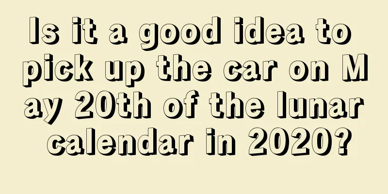 Is it a good idea to pick up the car on May 20th of the lunar calendar in 2020?