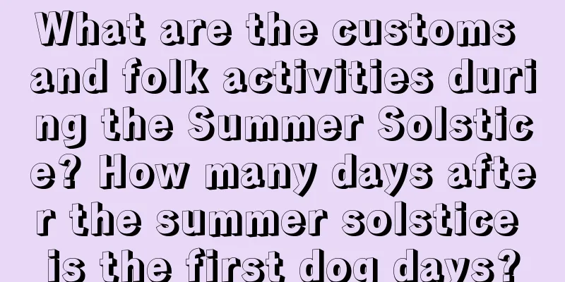 What are the customs and folk activities during the Summer Solstice? How many days after the summer solstice is the first dog days?