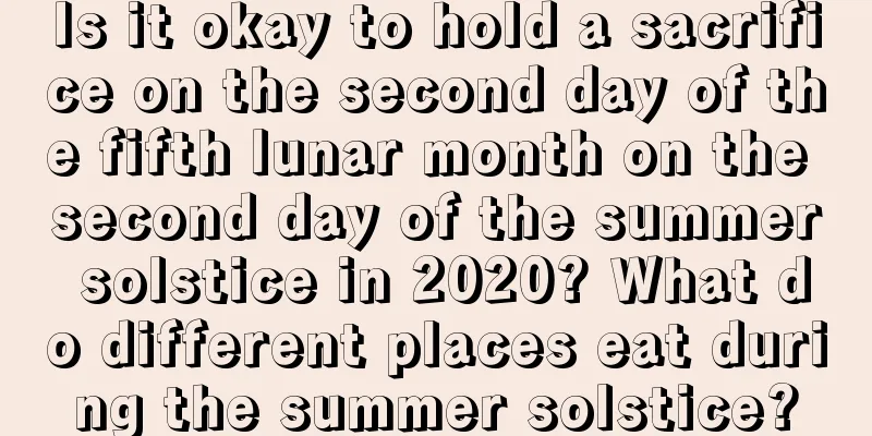 Is it okay to hold a sacrifice on the second day of the fifth lunar month on the second day of the summer solstice in 2020? What do different places eat during the summer solstice?