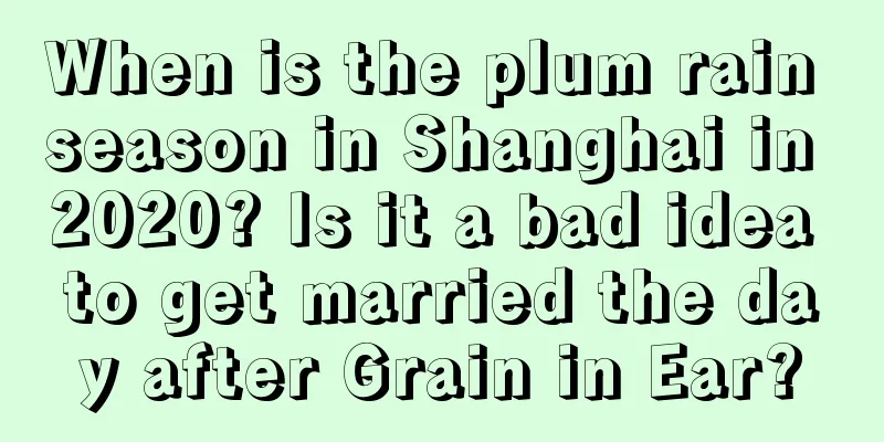 When is the plum rain season in Shanghai in 2020? Is it a bad idea to get married the day after Grain in Ear?