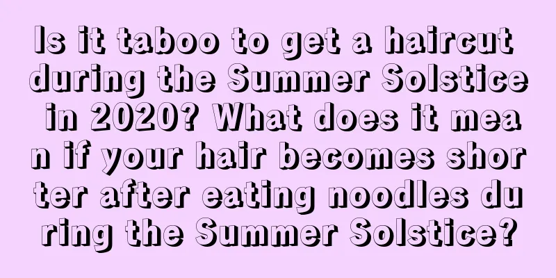 Is it taboo to get a haircut during the Summer Solstice in 2020? What does it mean if your hair becomes shorter after eating noodles during the Summer Solstice?