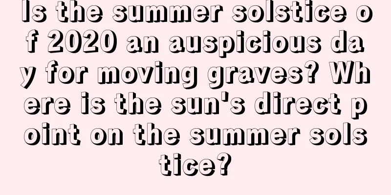 Is the summer solstice of 2020 an auspicious day for moving graves? Where is the sun's direct point on the summer solstice?