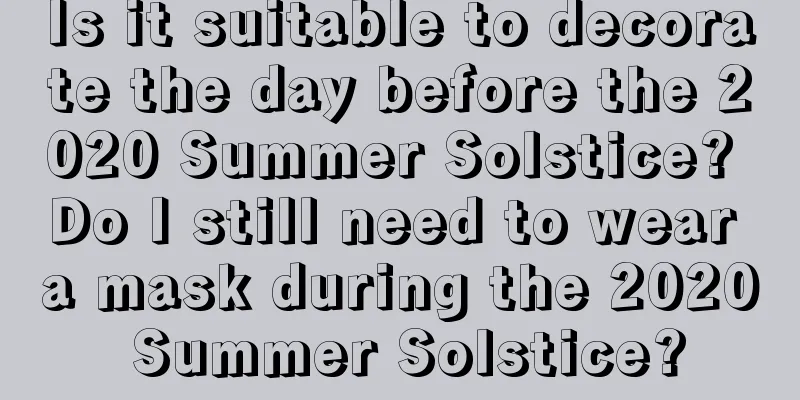 Is it suitable to decorate the day before the 2020 Summer Solstice? Do I still need to wear a mask during the 2020 Summer Solstice?
