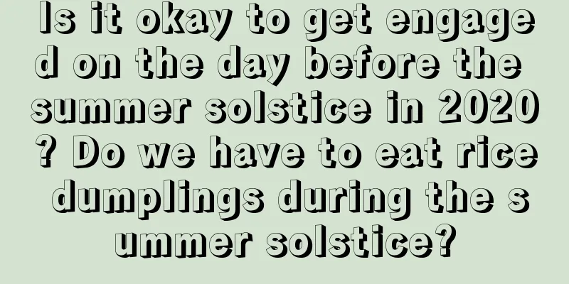 Is it okay to get engaged on the day before the summer solstice in 2020? Do we have to eat rice dumplings during the summer solstice?