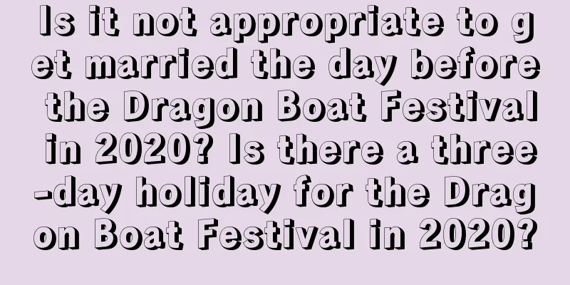 Is it not appropriate to get married the day before the Dragon Boat Festival in 2020? Is there a three-day holiday for the Dragon Boat Festival in 2020?