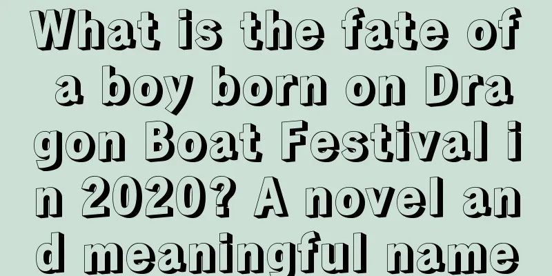 What is the fate of a boy born on Dragon Boat Festival in 2020? A novel and meaningful name