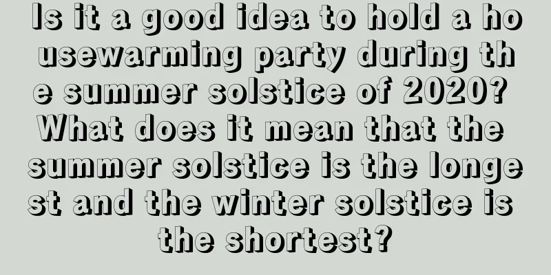 Is it a good idea to hold a housewarming party during the summer solstice of 2020? What does it mean that the summer solstice is the longest and the winter solstice is the shortest?