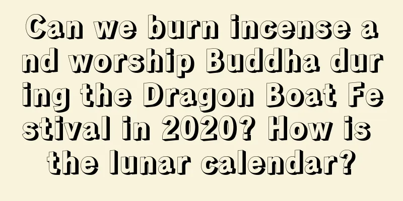 Can we burn incense and worship Buddha during the Dragon Boat Festival in 2020? How is the lunar calendar?