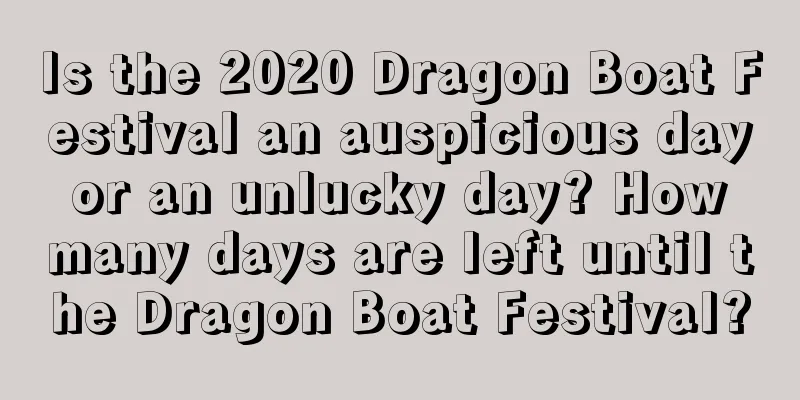 Is the 2020 Dragon Boat Festival an auspicious day or an unlucky day? How many days are left until the Dragon Boat Festival?