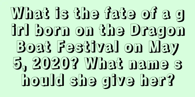 What is the fate of a girl born on the Dragon Boat Festival on May 5, 2020? What name should she give her?