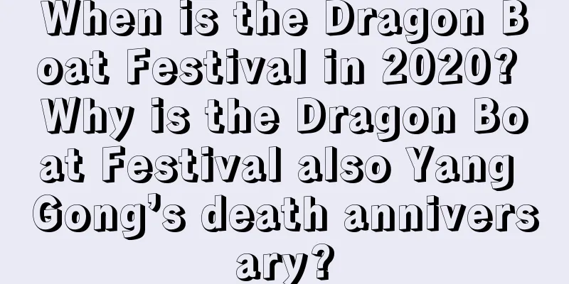 When is the Dragon Boat Festival in 2020? Why is the Dragon Boat Festival also Yang Gong’s death anniversary?