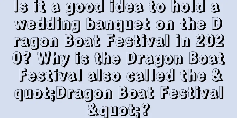Is it a good idea to hold a wedding banquet on the Dragon Boat Festival in 2020? Why is the Dragon Boat Festival also called the "Dragon Boat Festival"?