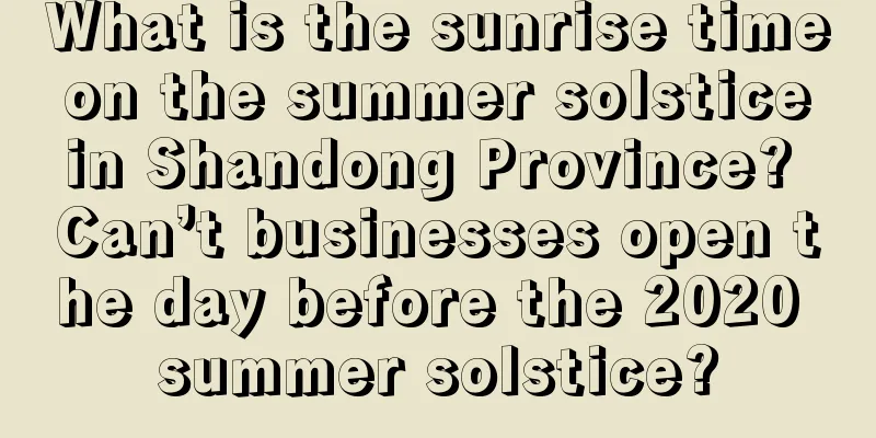 What is the sunrise time on the summer solstice in Shandong Province? Can’t businesses open the day before the 2020 summer solstice?