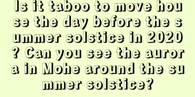 Is it taboo to move house the day before the summer solstice in 2020? Can you see the aurora in Mohe around the summer solstice?