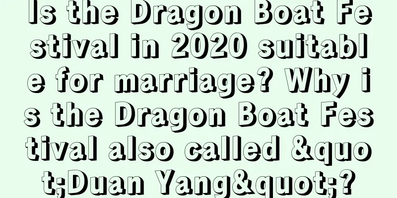 Is the Dragon Boat Festival in 2020 suitable for marriage? Why is the Dragon Boat Festival also called "Duan Yang"?