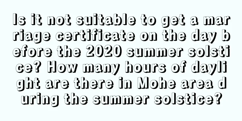 Is it not suitable to get a marriage certificate on the day before the 2020 summer solstice? How many hours of daylight are there in Mohe area during the summer solstice?