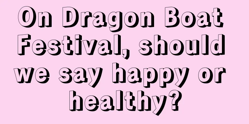 On Dragon Boat Festival, should we say happy or healthy?