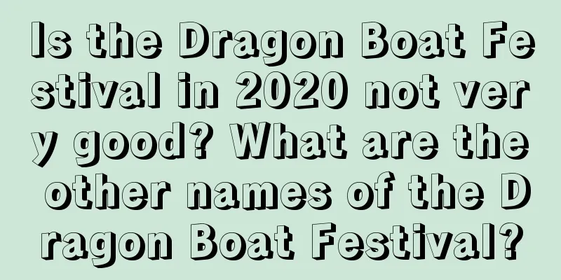 Is the Dragon Boat Festival in 2020 not very good? What are the other names of the Dragon Boat Festival?