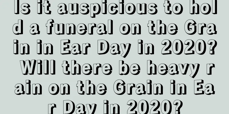 Is it auspicious to hold a funeral on the Grain in Ear Day in 2020? Will there be heavy rain on the Grain in Ear Day in 2020?