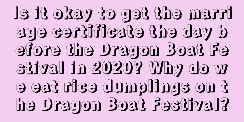Is it okay to get the marriage certificate the day before the Dragon Boat Festival in 2020? Why do we eat rice dumplings on the Dragon Boat Festival?