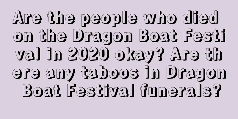 Are the people who died on the Dragon Boat Festival in 2020 okay? Are there any taboos in Dragon Boat Festival funerals?