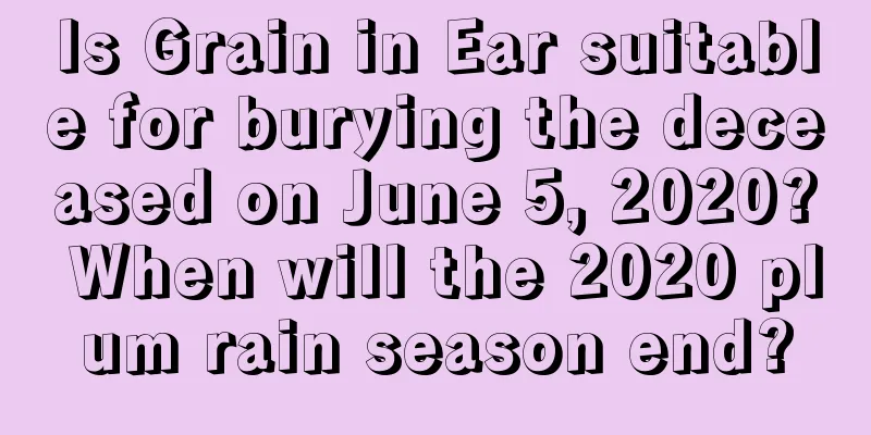 Is Grain in Ear suitable for burying the deceased on June 5, 2020? When will the 2020 plum rain season end?