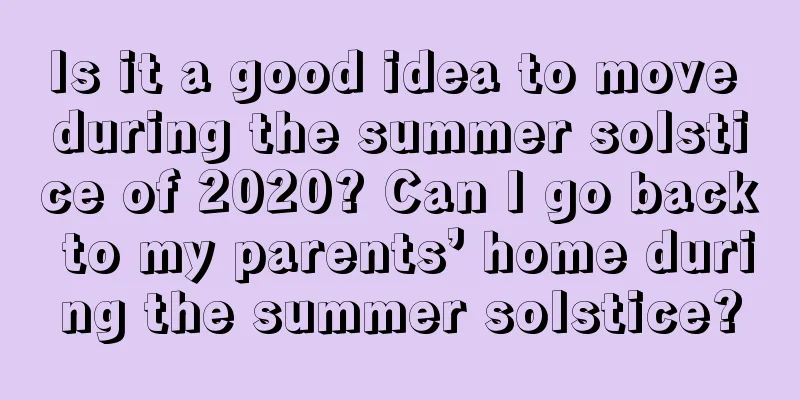 Is it a good idea to move during the summer solstice of 2020? Can I go back to my parents’ home during the summer solstice?