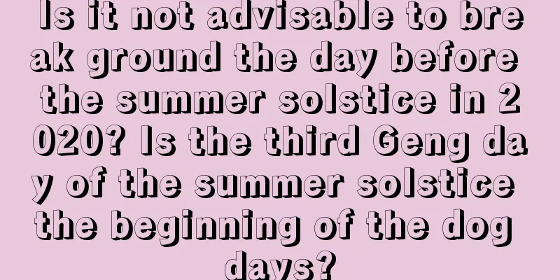 Is it not advisable to break ground the day before the summer solstice in 2020? Is the third Geng day of the summer solstice the beginning of the dog days?