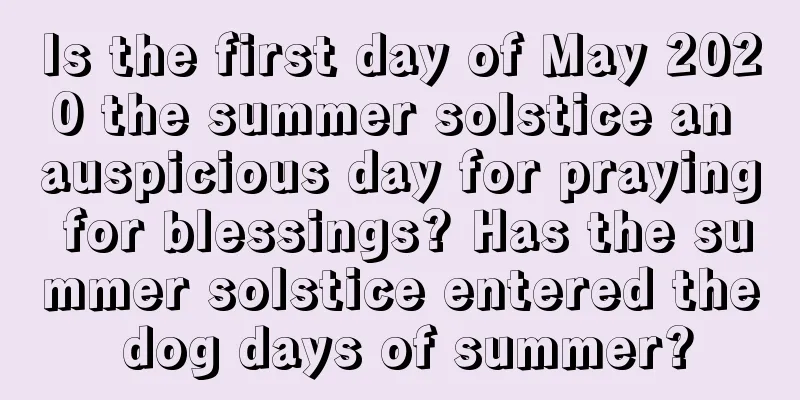 Is the first day of May 2020 the summer solstice an auspicious day for praying for blessings? Has the summer solstice entered the dog days of summer?