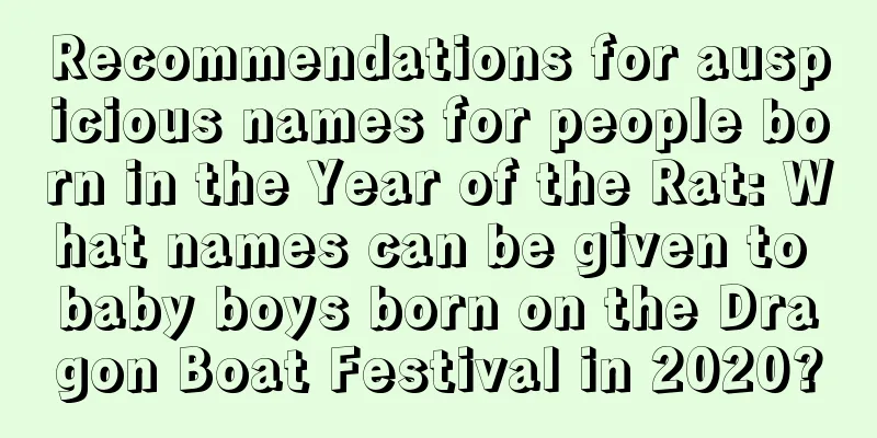 Recommendations for auspicious names for people born in the Year of the Rat: What names can be given to baby boys born on the Dragon Boat Festival in 2020?
