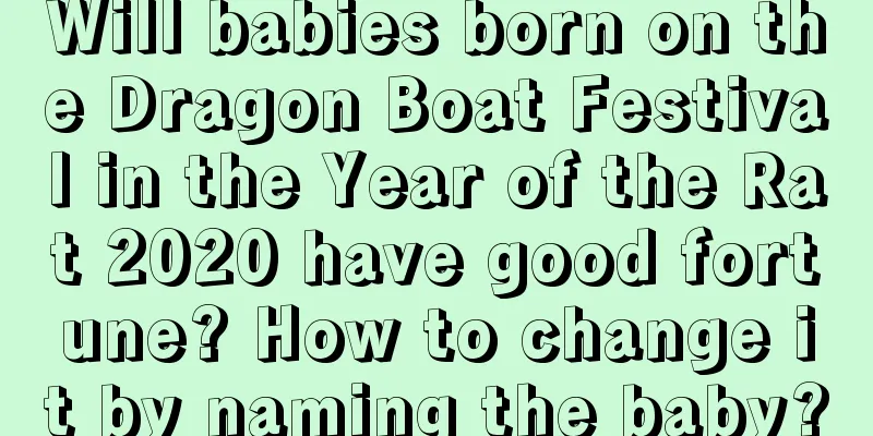 Will babies born on the Dragon Boat Festival in the Year of the Rat 2020 have good fortune? How to change it by naming the baby?