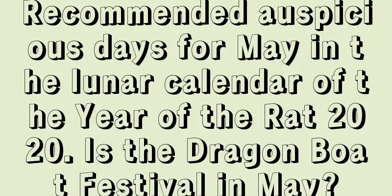 Recommended auspicious days for May in the lunar calendar of the Year of the Rat 2020. Is the Dragon Boat Festival in May?