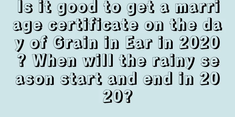 Is it good to get a marriage certificate on the day of Grain in Ear in 2020? When will the rainy season start and end in 2020?