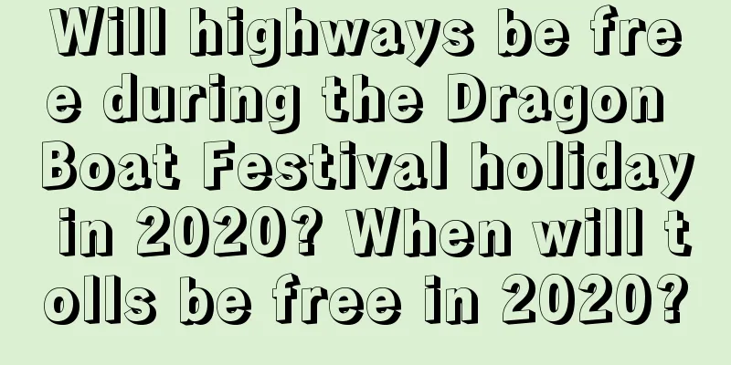 Will highways be free during the Dragon Boat Festival holiday in 2020? When will tolls be free in 2020?
