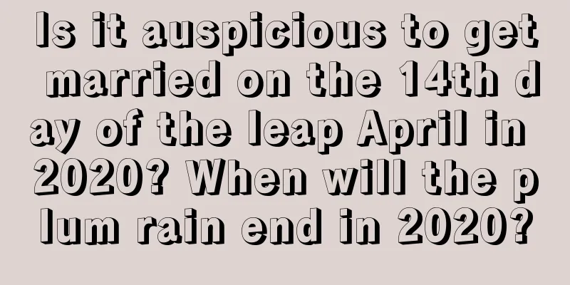Is it auspicious to get married on the 14th day of the leap April in 2020? When will the plum rain end in 2020?
