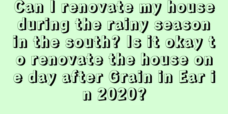 Can I renovate my house during the rainy season in the south? Is it okay to renovate the house one day after Grain in Ear in 2020?