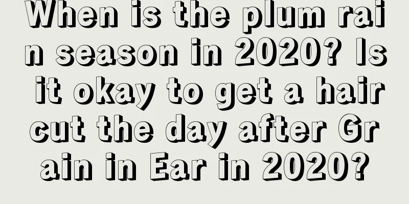 When is the plum rain season in 2020? Is it okay to get a haircut the day after Grain in Ear in 2020?