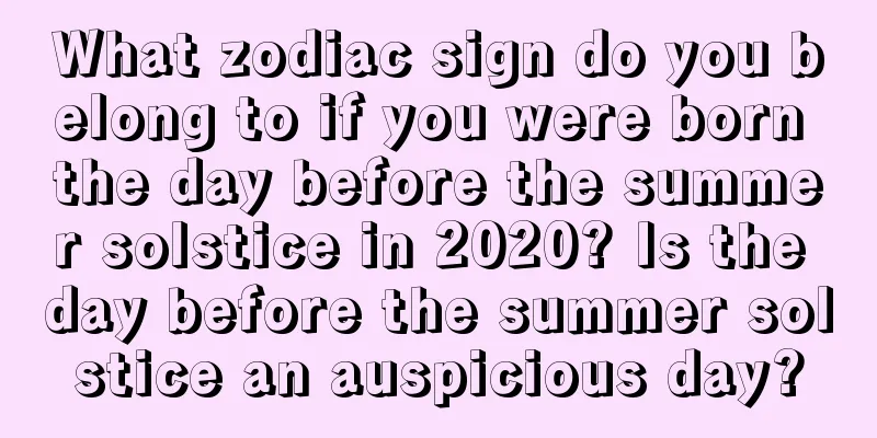 What zodiac sign do you belong to if you were born the day before the summer solstice in 2020? Is the day before the summer solstice an auspicious day?