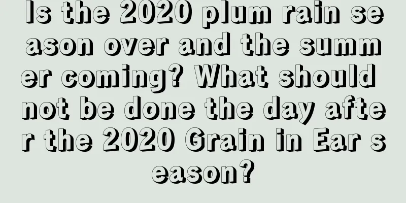 Is the 2020 plum rain season over and the summer coming? What should not be done the day after the 2020 Grain in Ear season?