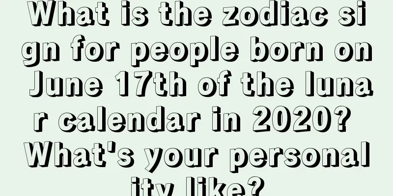 What is the zodiac sign for people born on June 17th of the lunar calendar in 2020? What's your personality like?