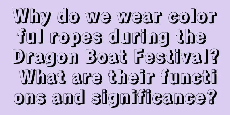 Why do we wear colorful ropes during the Dragon Boat Festival? What are their functions and significance?
