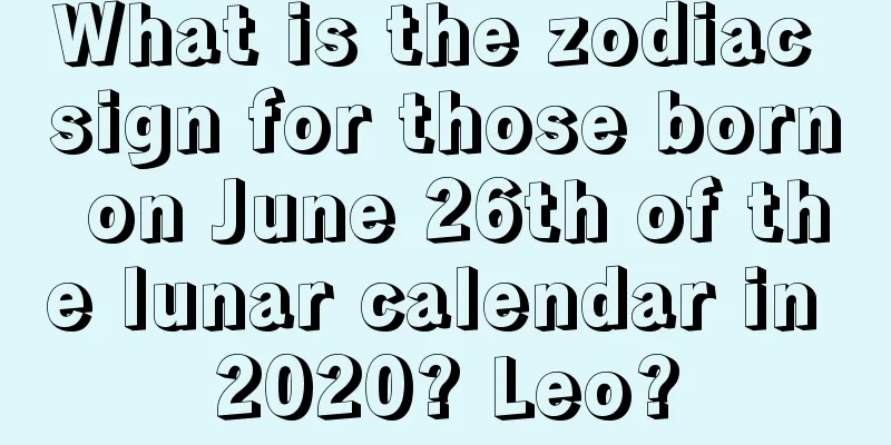 What is the zodiac sign for those born on June 26th of the lunar calendar in 2020? Leo?