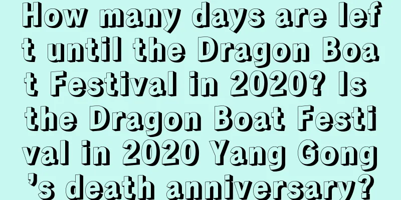 How many days are left until the Dragon Boat Festival in 2020? Is the Dragon Boat Festival in 2020 Yang Gong’s death anniversary?