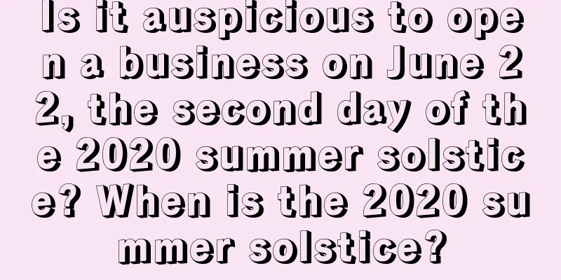 Is it auspicious to open a business on June 22, the second day of the 2020 summer solstice? When is the 2020 summer solstice?